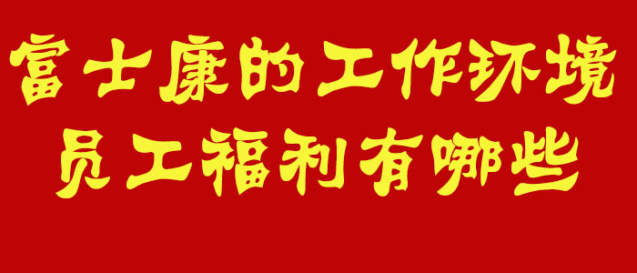 我想了解一下富士康的工作環(huán)境和員工福利有哪些？